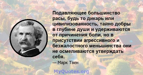 Подавляющее большинство расы, будь то дикарь или цивилизованность, тайно добры в глубине души и удерживаются от причинения боли, но в присутствии агрессивного и безжалостного меньшинства они не осмеливаются утверждать