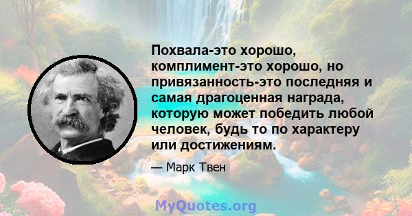 Похвала-это хорошо, комплимент-это хорошо, но привязанность-это последняя и самая драгоценная награда, которую может победить любой человек, будь то по характеру или достижениям.