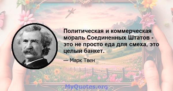 Политическая и коммерческая мораль Соединенных Штатов - это не просто еда для смеха, это целый банкет.