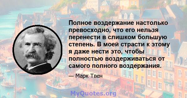 Полное воздержание настолько превосходно, что его нельзя перенести в слишком большую степень. В моей страсти к этому я даже нести это, чтобы полностью воздерживаться от самого полного воздержания.