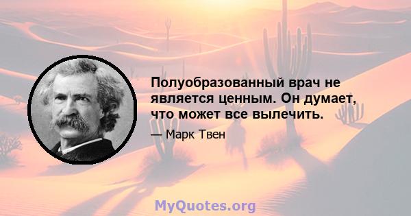 Полуобразованный врач не является ценным. Он думает, что может все вылечить.