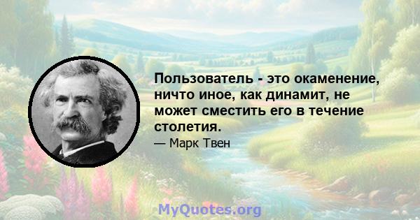 Пользователь - это окаменение, ничто иное, как динамит, не может сместить его в течение столетия.