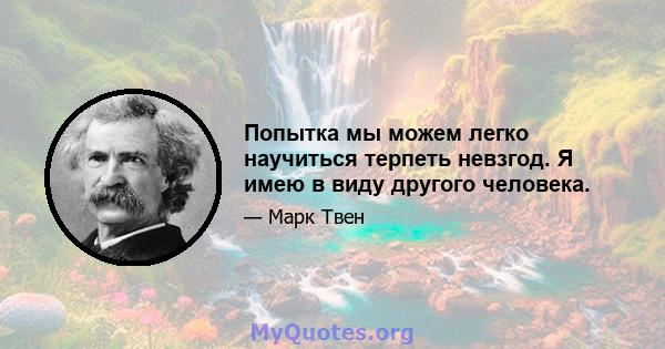 Попытка мы можем легко научиться терпеть невзгод. Я имею в виду другого человека.