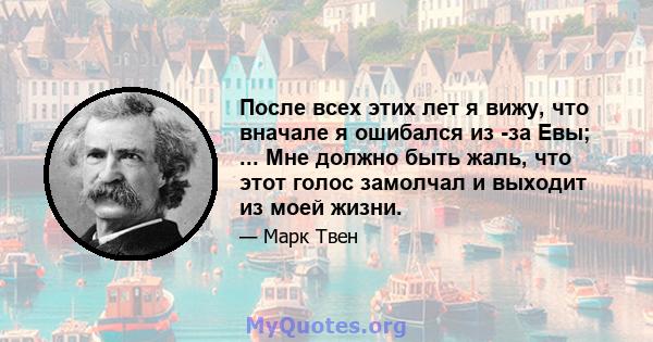 После всех этих лет я вижу, что вначале я ошибался из -за Евы; ... Мне должно быть жаль, что этот голос замолчал и выходит из моей жизни.