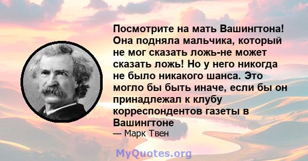 Посмотрите на мать Вашингтона! Она подняла мальчика, который не мог сказать ложь-не может сказать ложь! Но у него никогда не было никакого шанса. Это могло бы быть иначе, если бы он принадлежал к клубу корреспондентов