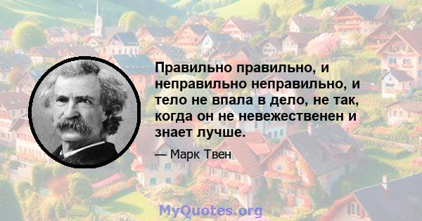 Правильно правильно, и неправильно неправильно, и тело не впала в дело, не так, когда он не невежественен и знает лучше.