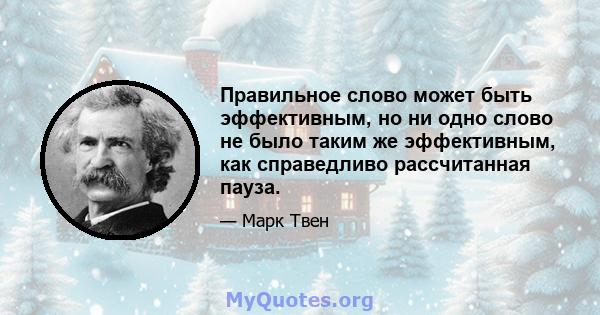 Правильное слово может быть эффективным, но ни одно слово не было таким же эффективным, как справедливо рассчитанная пауза.