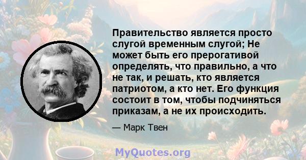 Правительство является просто слугой временным слугой; Не может быть его прерогативой определять, что правильно, а что не так, и решать, кто является патриотом, а кто нет. Его функция состоит в том, чтобы подчиняться