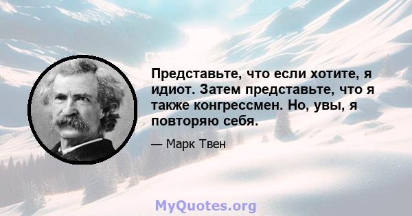 Представьте, что если хотите, я идиот. Затем представьте, что я также конгрессмен. Но, увы, я повторяю себя.