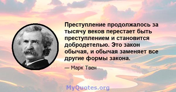 Преступление продолжалось за тысячу веков перестает быть преступлением и становится добродетелью. Это закон обычая, и обычая заменяет все другие формы закона.