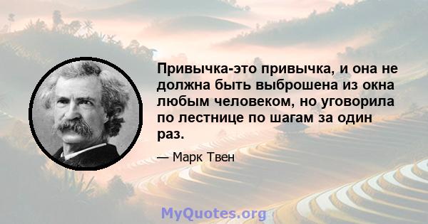 Привычка-это привычка, и она не должна быть выброшена из окна любым человеком, но уговорила по лестнице по шагам за один раз.