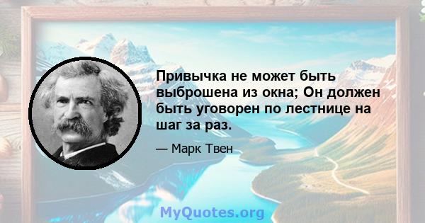 Привычка не может быть выброшена из окна; Он должен быть уговорен по лестнице на шаг за раз.