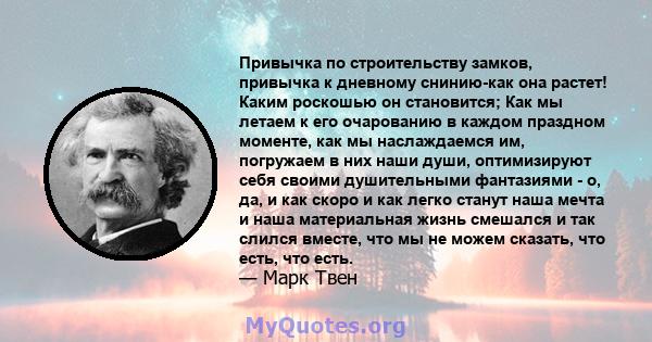 Привычка по строительству замков, привычка к дневному снинию-как она растет! Каким роскошью он становится; Как мы летаем к его очарованию в каждом праздном моменте, как мы наслаждаемся им, погружаем в них наши души,