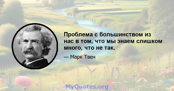 Проблема с большинством из нас в том, что мы знаем слишком много, что не так.