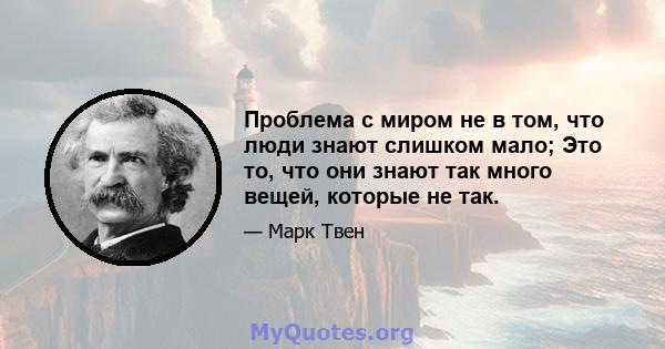 Проблема с миром не в том, что люди знают слишком мало; Это то, что они знают так много вещей, которые не так.