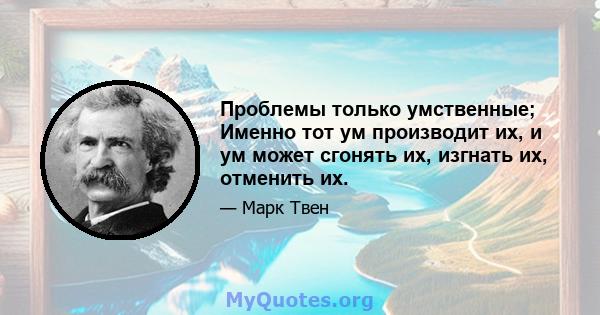 Проблемы только умственные; Именно тот ум производит их, и ум может сгонять их, изгнать их, отменить их.