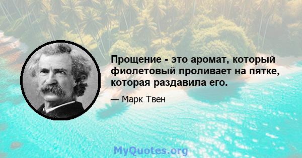 Прощение - это аромат, который фиолетовый проливает на пятке, которая раздавила его.