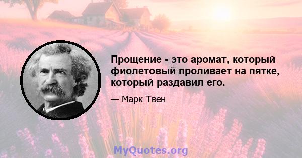 Прощение - это аромат, который фиолетовый проливает на пятке, который раздавил его.