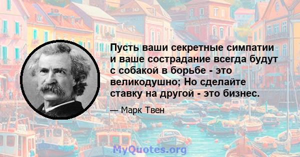 Пусть ваши секретные симпатии и ваше сострадание всегда будут с собакой в ​​борьбе - это великодушно; Но сделайте ставку на другой - это бизнес.