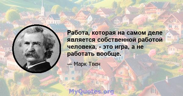 Работа, которая на самом деле является собственной работой человека, - это игра, а не работать вообще.