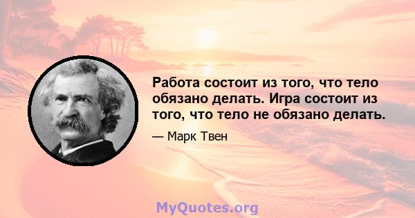 Работа состоит из того, что тело обязано делать. Игра состоит из того, что тело не обязано делать.