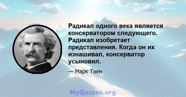 Радикал одного века является консерватором следующего. Радикал изобретает представления. Когда он их изнашивал, консерватор усыновил.