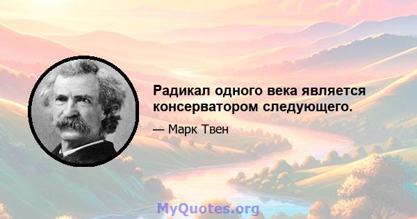 Радикал одного века является консерватором следующего.