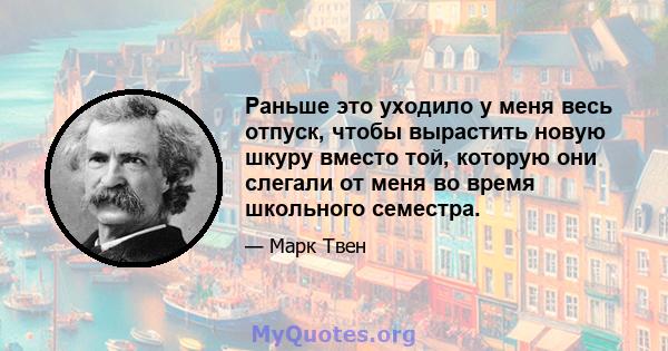 Раньше это уходило у меня весь отпуск, чтобы вырастить новую шкуру вместо той, которую они слегали от меня во время школьного семестра.