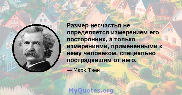 Размер несчастья не определяется измерением его посторонних, а только измерениями, примененными к нему человеком, специально пострадавшим от него.