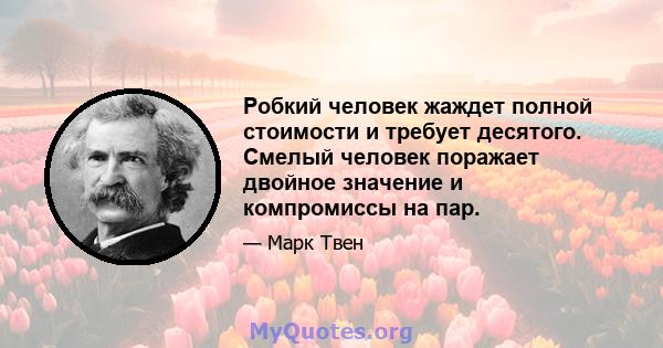 Робкий человек жаждет полной стоимости и требует десятого. Смелый человек поражает двойное значение и компромиссы на пар.