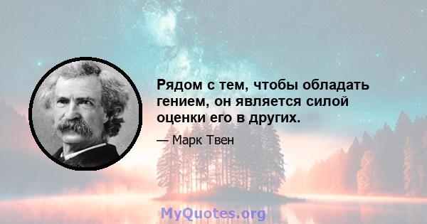 Рядом с тем, чтобы обладать гением, он является силой оценки его в других.