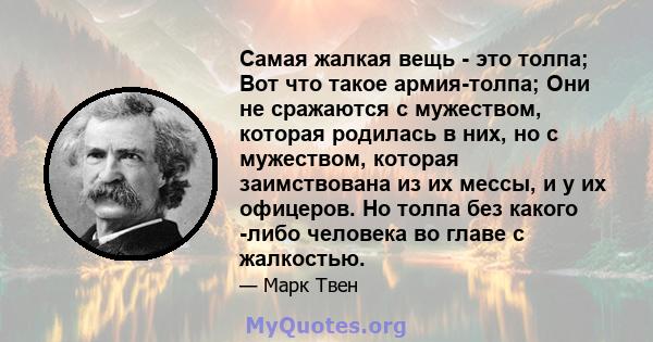 Самая жалкая вещь - это толпа; Вот что такое армия-толпа; Они не сражаются с мужеством, которая родилась в них, но с мужеством, которая заимствована из их мессы, и у их офицеров. Но толпа без какого -либо человека во