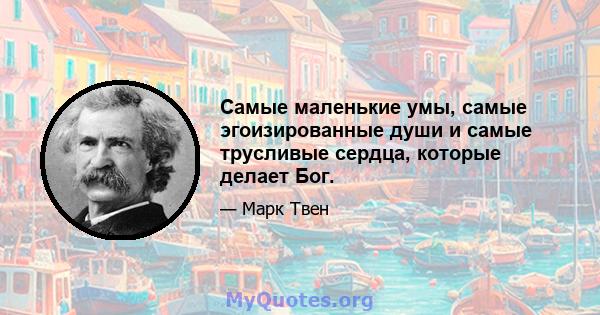 Самые маленькие умы, самые эгоизированные души и самые трусливые сердца, которые делает Бог.