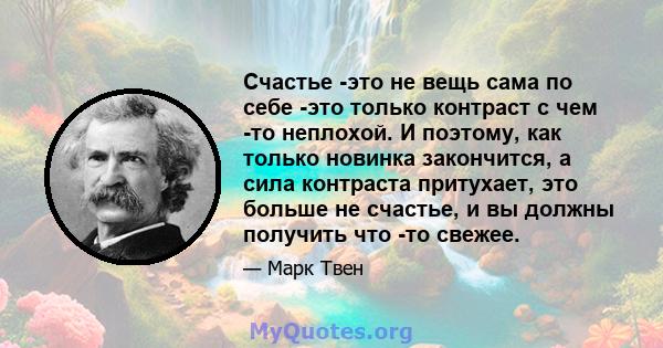 Счастье -это не вещь сама по себе -это только контраст с чем -то неплохой. И поэтому, как только новинка закончится, а сила контраста притухает, это больше не счастье, и вы должны получить что -то свежее.