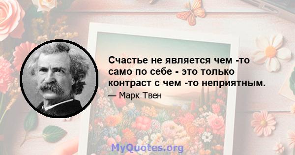 Счастье не является чем -то само по себе - это только контраст с чем -то неприятным.