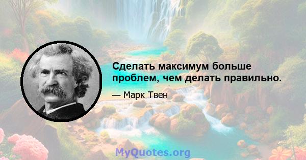 Сделать максимум больше проблем, чем делать правильно.