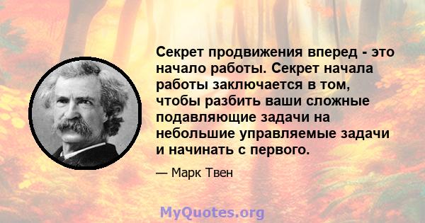 Секрет продвижения вперед - это начало работы. Секрет начала работы заключается в том, чтобы разбить ваши сложные подавляющие задачи на небольшие управляемые задачи и начинать с первого.