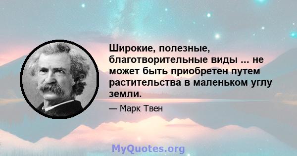 Широкие, полезные, благотворительные виды ... не может быть приобретен путем растительства в маленьком углу земли.