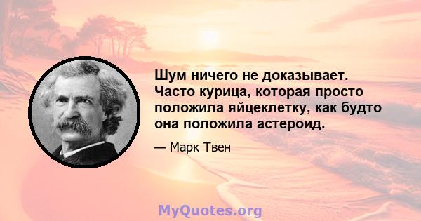 Шум ничего не доказывает. Часто курица, которая просто положила яйцеклетку, как будто она положила астероид.