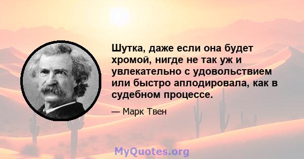 Шутка, даже если она будет хромой, нигде не так уж и увлекательно с удовольствием или быстро аплодировала, как в судебном процессе.