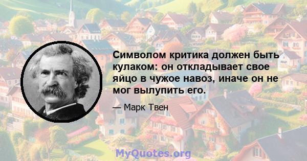 Символом критика должен быть кулаком: он откладывает свое яйцо в чужое навоз, иначе он не мог вылупить его.