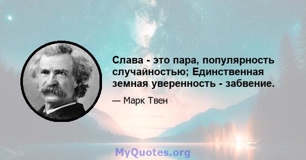 Слава - это пара, популярность случайностью; Единственная земная уверенность - забвение.