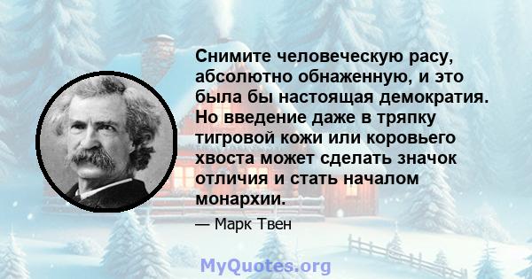 Снимите человеческую расу, абсолютно обнаженную, и это была бы настоящая демократия. Но введение даже в тряпку тигровой кожи или коровьего хвоста может сделать значок отличия и стать началом монархии.