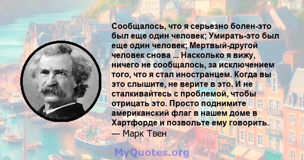 Сообщалось, что я серьезно болен-это был еще один человек; Умирать-это был еще один человек; Мертвый-другой человек снова ... Насколько я вижу, ничего не сообщалось, за исключением того, что я стал иностранцем. Когда вы 