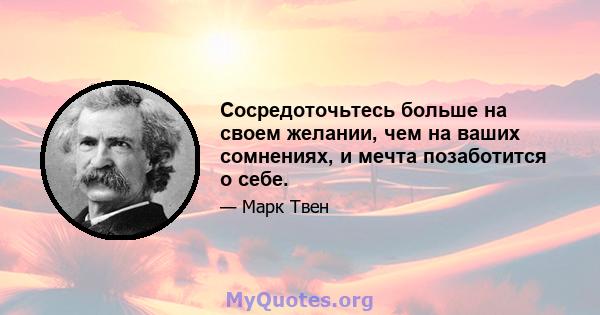 Сосредоточьтесь больше на своем желании, чем на ваших сомнениях, и мечта позаботится о себе.