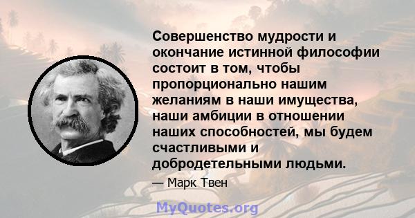 Совершенство мудрости и окончание истинной философии состоит в том, чтобы пропорционально нашим желаниям в наши имущества, наши амбиции в отношении наших способностей, мы будем счастливыми и добродетельными людьми.