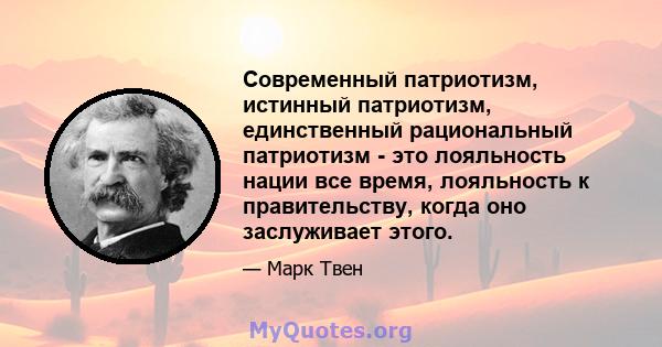 Современный патриотизм, истинный патриотизм, единственный рациональный патриотизм - это лояльность нации все время, лояльность к правительству, когда оно заслуживает этого.