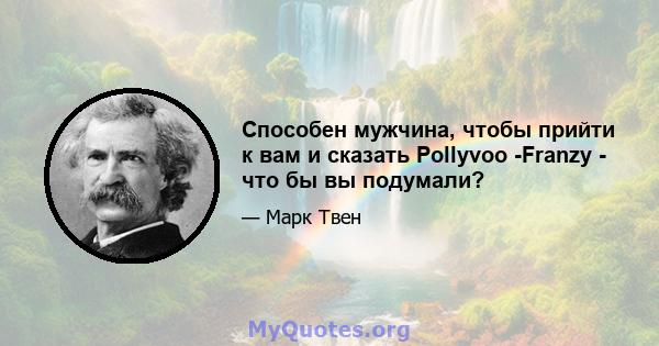 Способен мужчина, чтобы прийти к вам и сказать Pollyvoo -Franzy - что бы вы подумали?