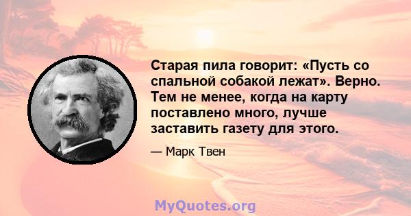 Старая пила говорит: «Пусть со спальной собакой лежат». Верно. Тем не менее, когда на карту поставлено много, лучше заставить газету для этого.