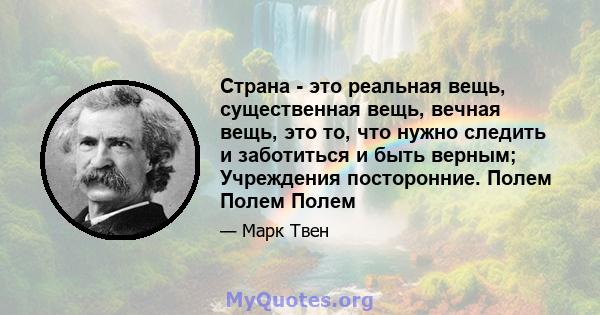 Страна - это реальная вещь, существенная вещь, вечная вещь, это то, что нужно следить и заботиться и быть верным; Учреждения посторонние. Полем Полем Полем